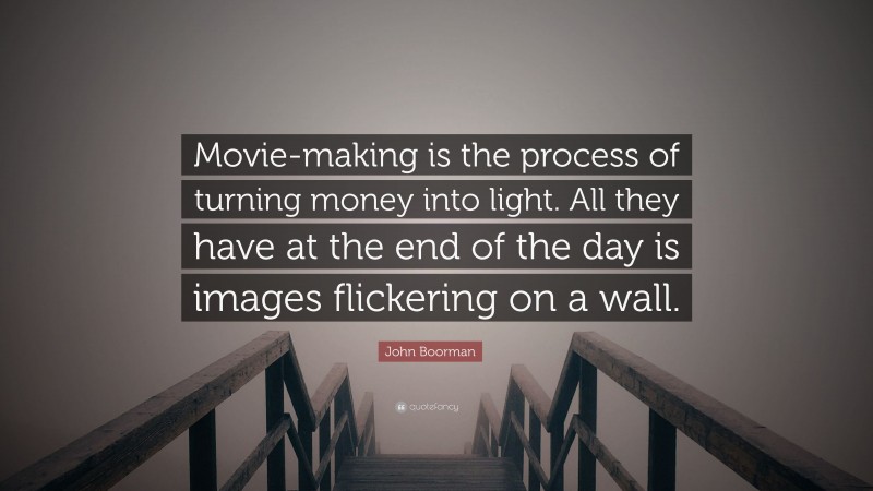 John Boorman Quote: “Movie-making is the process of turning money into light. All they have at the end of the day is images flickering on a wall.”
