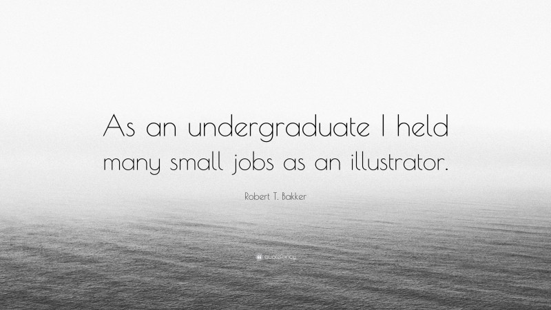 Robert T. Bakker Quote: “As an undergraduate I held many small jobs as an illustrator.”