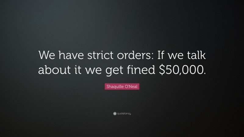 Shaquille O'Neal Quote: “We have strict orders: If we talk about it we get fined $50,000.”