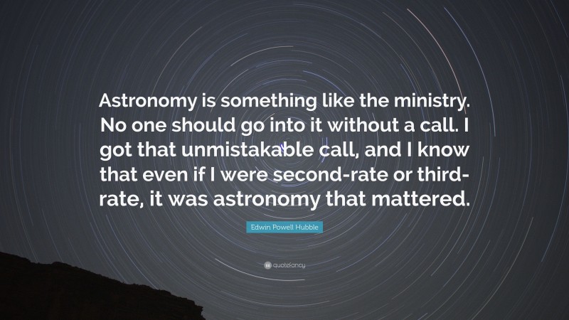 Edwin Powell Hubble Quote: “Astronomy is something like the ministry. No one should go into it without a call. I got that unmistakable call, and I know that even if I were second-rate or third-rate, it was astronomy that mattered.”