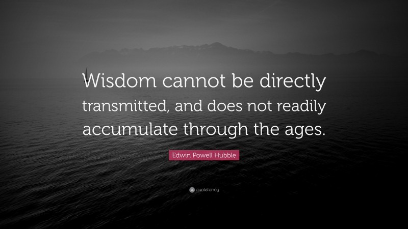 Edwin Powell Hubble Quote: “Wisdom cannot be directly transmitted, and does not readily accumulate through the ages.”