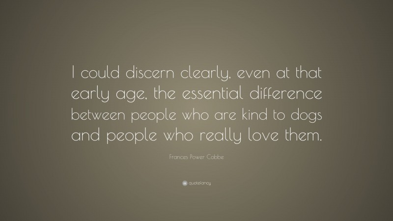 Frances Power Cobbe Quote: “I could discern clearly, even at that early age, the essential difference between people who are kind to dogs and people who really love them.”