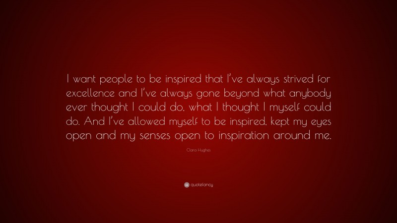 Clara Hughes Quote: “I want people to be inspired that I’ve always strived for excellence and I’ve always gone beyond what anybody ever thought I could do, what I thought I myself could do. And I’ve allowed myself to be inspired, kept my eyes open and my senses open to inspiration around me.”