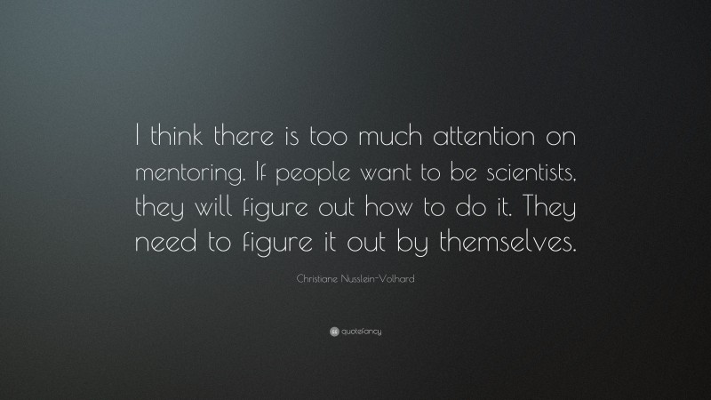 Christiane Nusslein-Volhard Quote: “I think there is too much attention on mentoring. If people want to be scientists, they will figure out how to do it. They need to figure it out by themselves.”