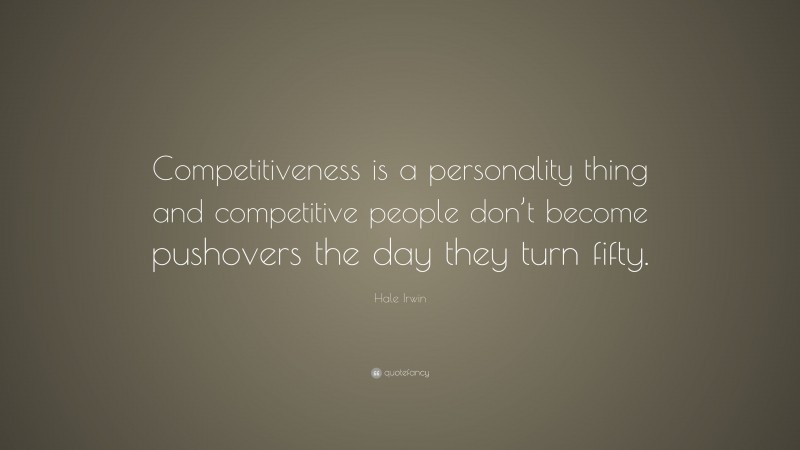 Hale Irwin Quote: “Competitiveness is a personality thing and competitive people don’t become pushovers the day they turn fifty.”