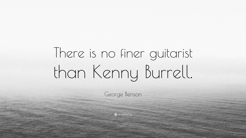 George Benson Quote: “There is no finer guitarist than Kenny Burrell.”