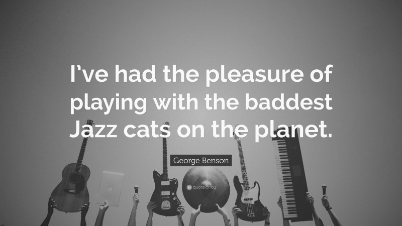 George Benson Quote: “I’ve had the pleasure of playing with the baddest Jazz cats on the planet.”