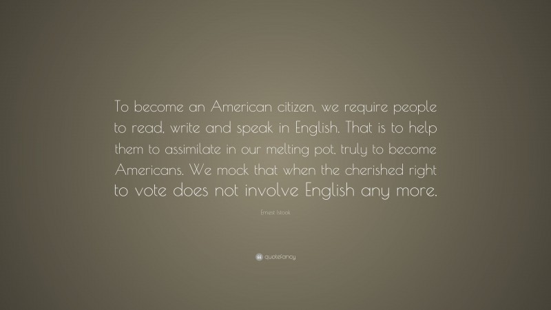 Ernest Istook Quote: “To become an American citizen, we require people to read, write and speak in English. That is to help them to assimilate in our melting pot, truly to become Americans. We mock that when the cherished right to vote does not involve English any more.”