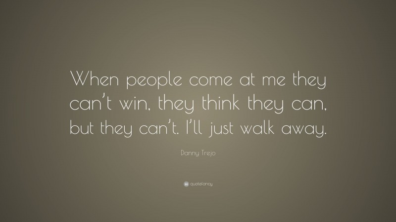 Danny Trejo Quote: “When people come at me they can’t win, they think they can, but they can’t. I’ll just walk away.”