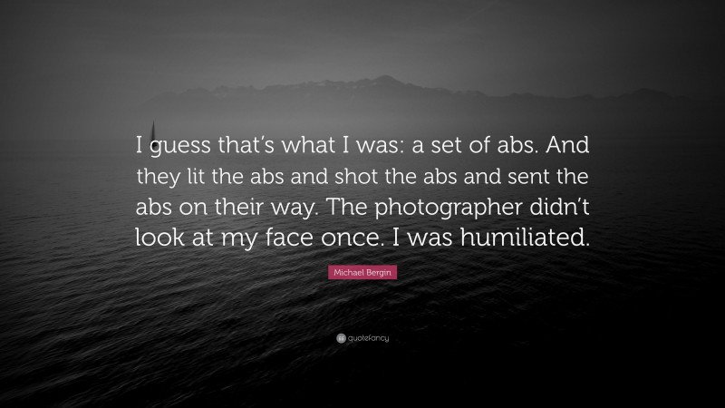 Michael Bergin Quote: “I guess that’s what I was: a set of abs. And they lit the abs and shot the abs and sent the abs on their way. The photographer didn’t look at my face once. I was humiliated.”