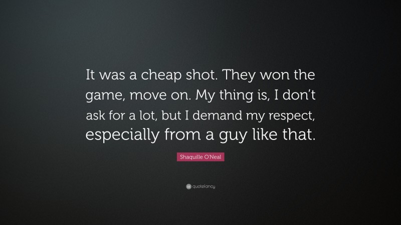 Shaquille O'Neal Quote: “It was a cheap shot. They won the game, move on. My thing is, I don’t ask for a lot, but I demand my respect, especially from a guy like that.”