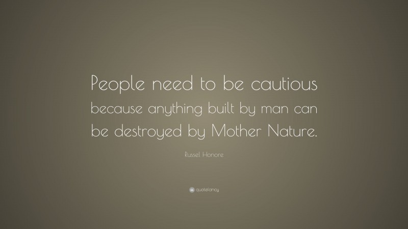 Russel Honore Quote: “People need to be cautious because anything built by man can be destroyed by Mother Nature.”