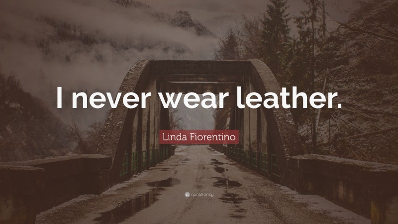 Linda Fiorentino Quote: “I never wear leather.”