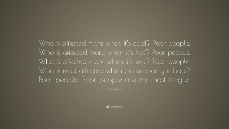 Russel Honore Quote: “Who is affected more when it’s cold? Poor people. Who is affected more when it’s hot? Poor people. Who is affected more when it’s wet? Poor people. Who is most affected when the economy is bad? Poor people. Poor people are the most fragile.”