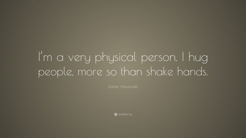 Jaimie Alexander Quote: “I’m a very physical person. I hug people, more so than shake hands.”