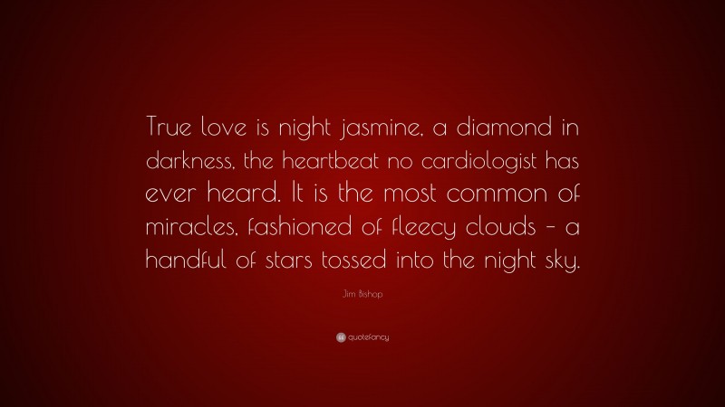 Jim Bishop Quote: “True love is night jasmine, a diamond in darkness, the heartbeat no cardiologist has ever heard. It is the most common of miracles, fashioned of fleecy clouds – a handful of stars tossed into the night sky.”