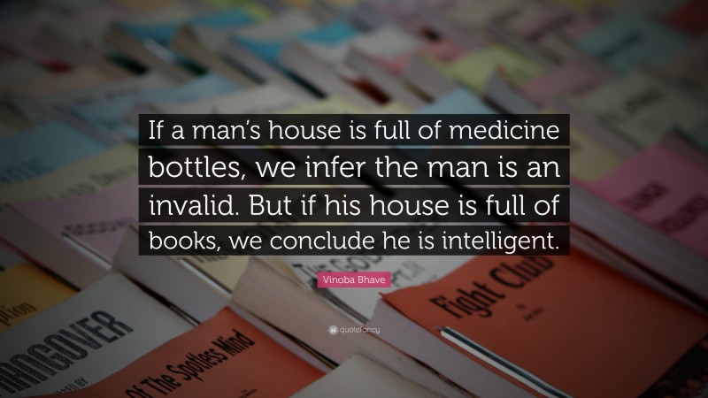Vinoba Bhave Quote: “If a man’s house is full of medicine bottles, we infer the man is an invalid. But if his house is full of books, we conclude he is intelligent.”