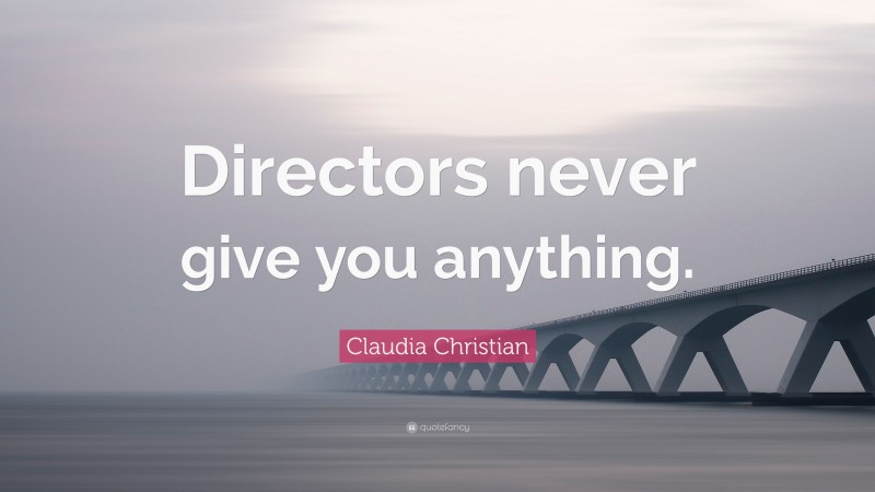 Claudia Christian Quote: “Directors never give you anything.”