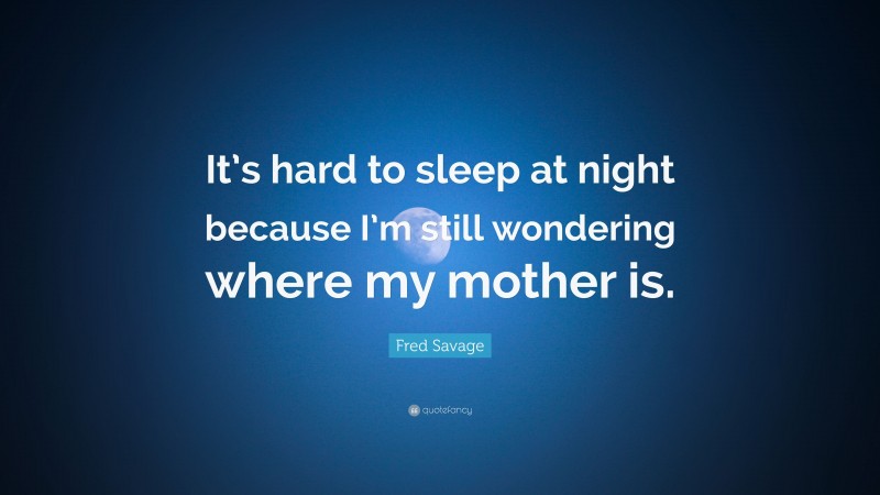 Fred Savage Quote: “It’s hard to sleep at night because I’m still wondering where my mother is.”