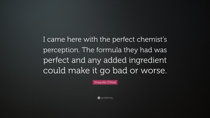 Shaquille O'Neal Quote: “I came here with the perfect chemist’s perception. The formula they had was perfect and any added ingredient could make it go bad or worse.”