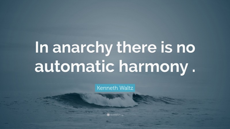 Kenneth Waltz Quote: “In anarchy there is no automatic harmony .”