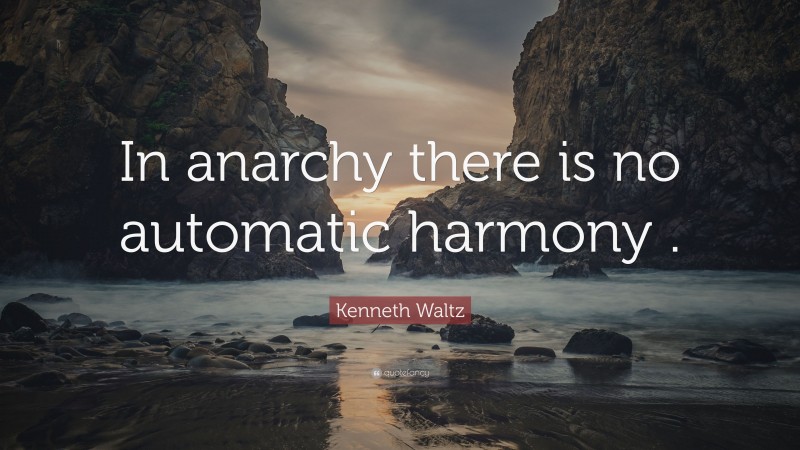 Kenneth Waltz Quote: “In anarchy there is no automatic harmony .”