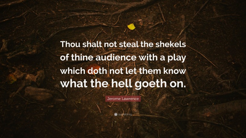 Jerome Lawrence Quote: “Thou shalt not steal the shekels of thine audience with a play which doth not let them know what the hell goeth on.”