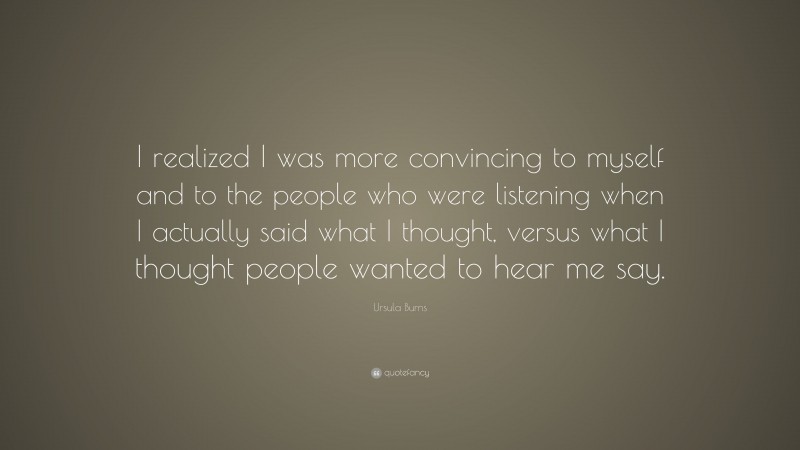 Ursula Burns Quote: “I realized I was more convincing to myself and to the people who were listening when I actually said what I thought, versus what I thought people wanted to hear me say.”