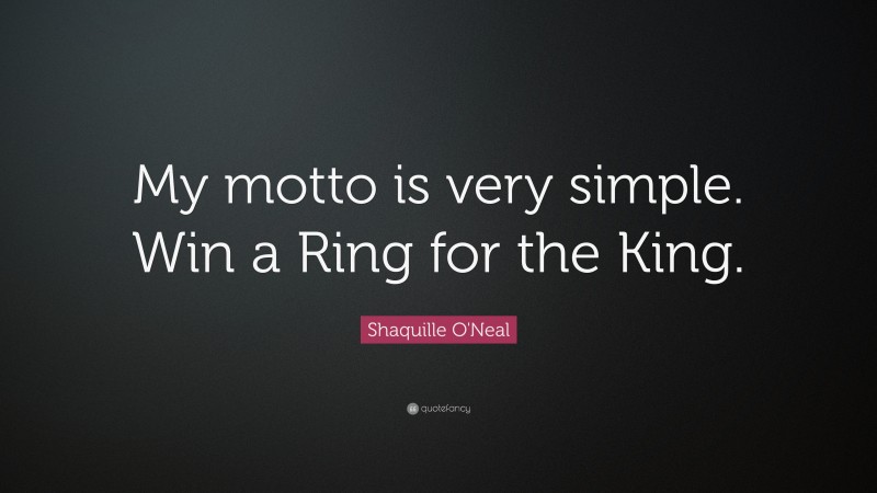 Shaquille O'Neal Quote: “My motto is very simple. Win a Ring for the King.”