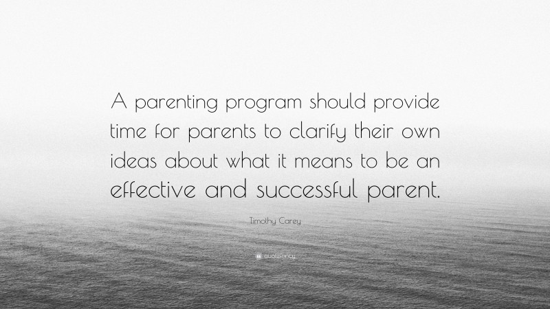 Timothy Carey Quote: “A parenting program should provide time for parents to clarify their own ideas about what it means to be an effective and successful parent.”