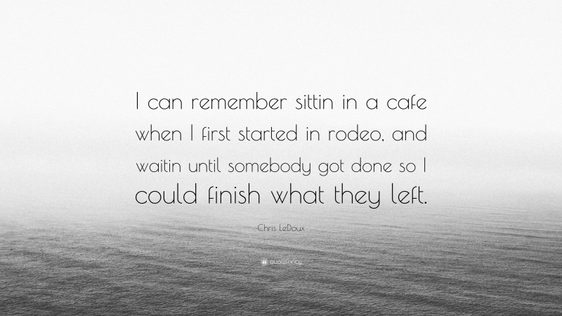 Chris LeDoux Quote: “I can remember sittin in a cafe when I first started in rodeo, and waitin until somebody got done so I could finish what they left.”