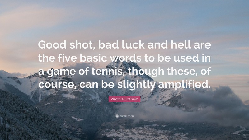 Virginia Graham Quote: “Good shot, bad luck and hell are the five basic words to be used in a game of tennis, though these, of course, can be slightly amplified.”