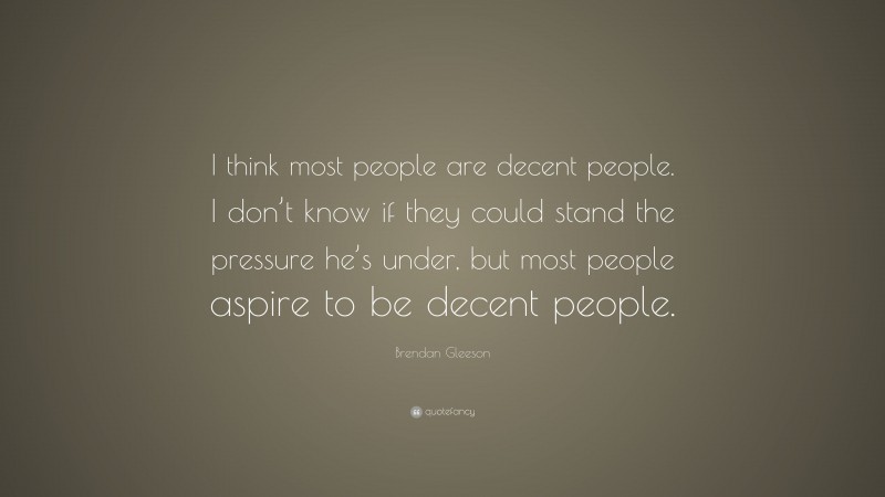 Brendan Gleeson Quote: “I think most people are decent people. I don’t know if they could stand the pressure he’s under, but most people aspire to be decent people.”