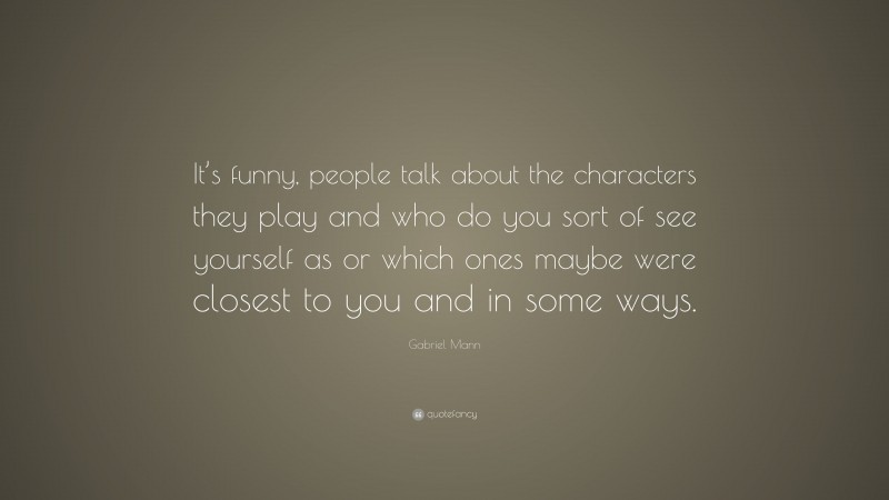 Gabriel Mann Quote: “It’s funny, people talk about the characters they play and who do you sort of see yourself as or which ones maybe were closest to you and in some ways.”