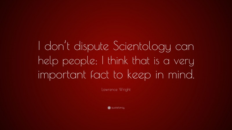 Lawrence Wright Quote: “I don’t dispute Scientology can help people; I think that is a very important fact to keep in mind.”