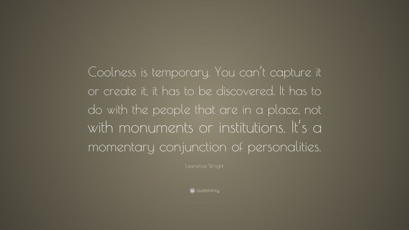 Lawrence Wright Quote: “Coolness is temporary. You can’t capture it or create it, it has to be discovered. It has to do with the people that are in a place, not with monuments or institutions. It’s a momentary conjunction of personalities.”