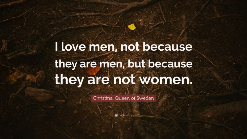 Christina, Queen of Sweden Quote: “I love men, not because they are men, but because they are not women.”