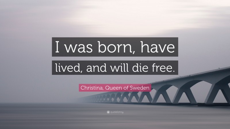 Christina, Queen of Sweden Quote: “I was born, have lived, and will die free.”