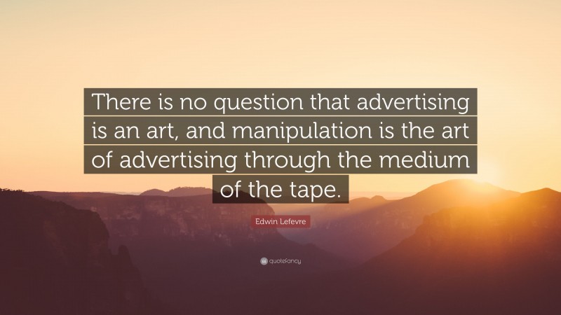 Edwin Lefevre Quote: “There is no question that advertising is an art, and manipulation is the art of advertising through the medium of the tape.”