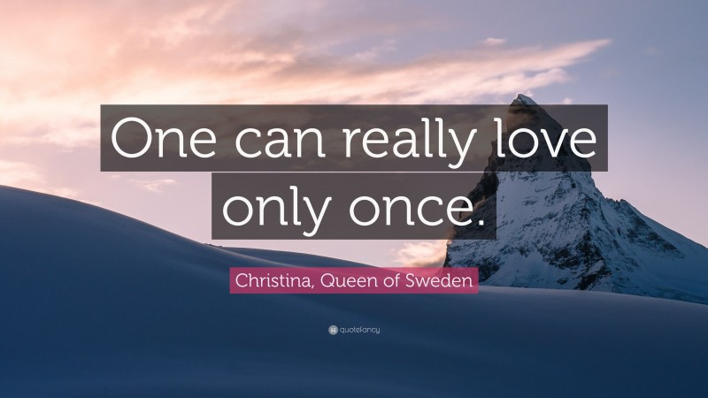 Christina, Queen of Sweden Quote: “One can really love only once.”