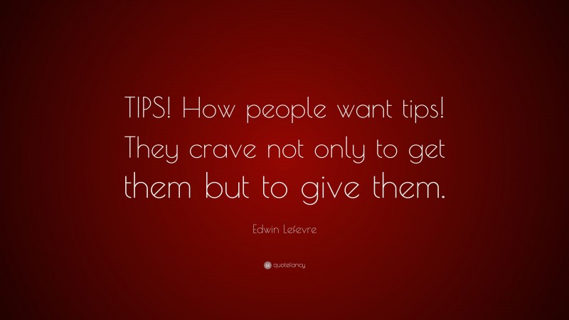 Edwin Lefevre Quote: “TIPS! How people want tips! They crave not only to get them but to give them.”
