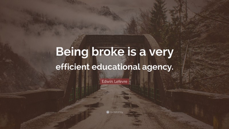 Edwin Lefevre Quote: “Being broke is a very efficient educational agency.”