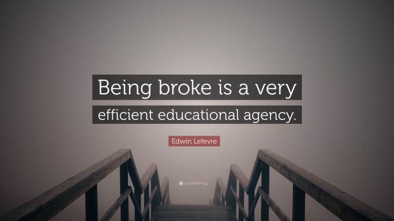 Edwin Lefevre Quote: “Being broke is a very efficient educational agency.”