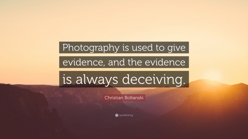 Christian Boltanski Quote: “Photography is used to give evidence, and the evidence is always deceiving.”