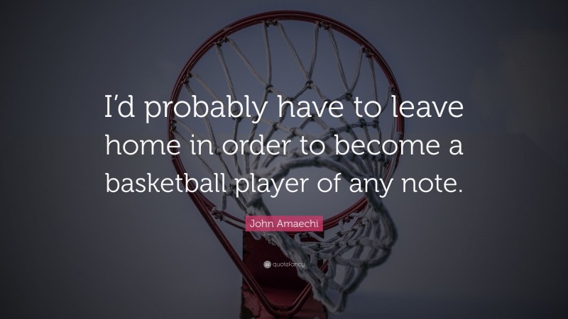 John Amaechi Quote: “I’d probably have to leave home in order to become a basketball player of any note.”