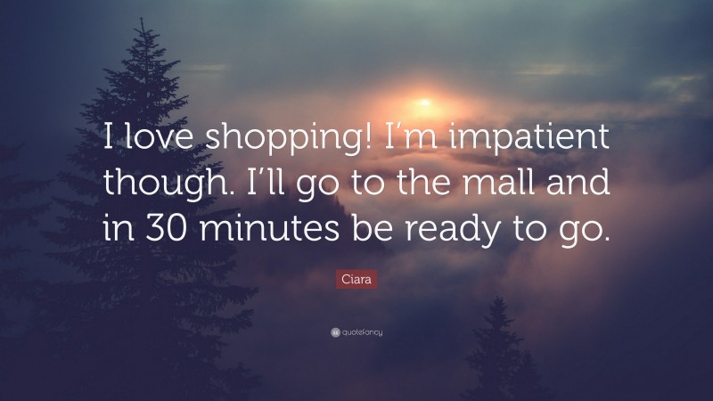 Ciara Quote: “I love shopping! I’m impatient though. I’ll go to the mall and in 30 minutes be ready to go.”