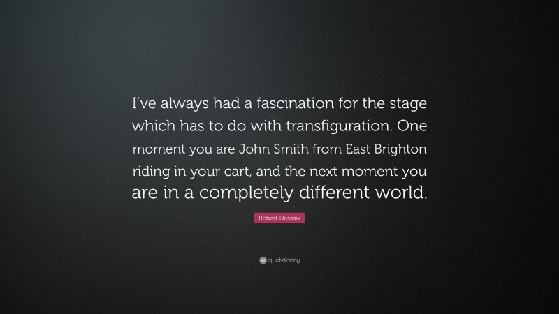 Robert Dessaix Quote: “I’ve always had a fascination for the stage which has to do with transfiguration. One moment you are John Smith from East Brighton riding in your cart, and the next moment you are in a completely different world.”