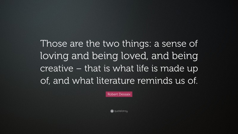 Robert Dessaix Quote: “Those are the two things: a sense of loving and being loved, and being creative – that is what life is made up of, and what literature reminds us of.”