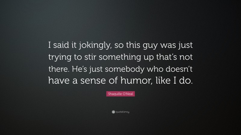 Shaquille O'Neal Quote: “I said it jokingly, so this guy was just trying to stir something up that’s not there. He’s just somebody who doesn’t have a sense of humor, like I do.”