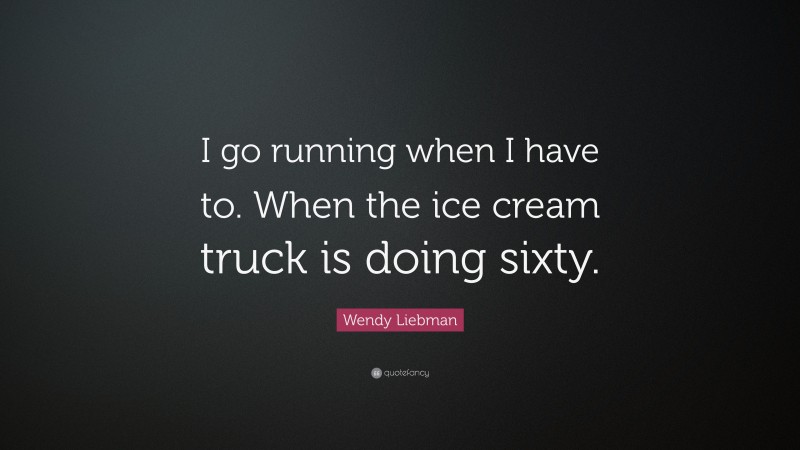 Wendy Liebman Quote: “I go running when I have to. When the ice cream truck is doing sixty.”